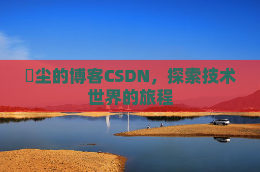 玦尘的博客CSDN，探索技术世界的旅程