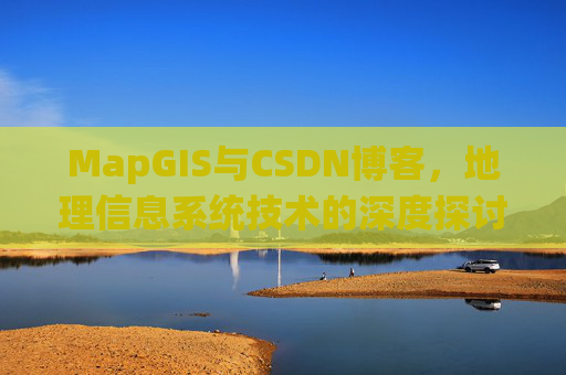 MapGIS与CSDN博客,地理信息系统技术的深度探讨